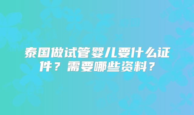 泰国做试管婴儿要什么证件?需要哪些资料?