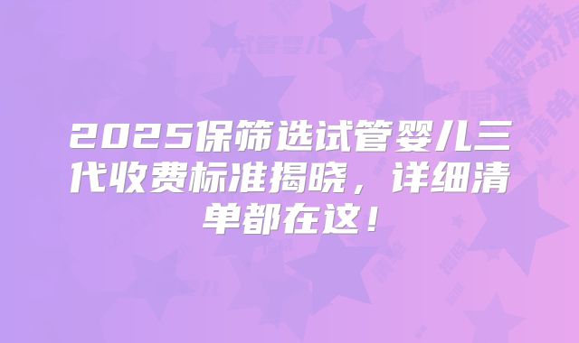 2025保筛选试管婴儿三代收费标准揭晓,详细清单都在这!