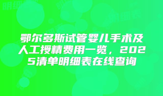鄂尔多斯试管婴儿手术及人工授精费用一览,2025清单明细表在线查询