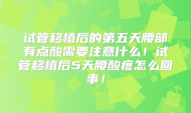 试管移植后的第五天腰部有点酸需要注意什么!试管移植后5天腰酸疼怎么回事!