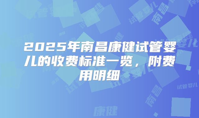 2025年南昌康健试管婴儿的收费标准一览，附费用明细