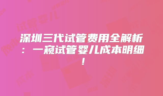 深圳三代试管费用全解析:一窥试管婴儿成本明细!