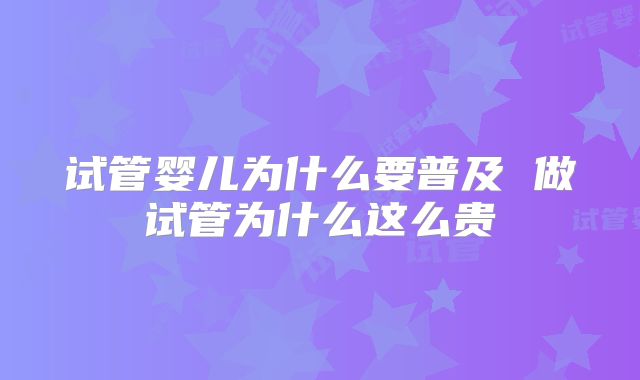 试管婴儿为什么要普及 做试管为什么这么贵