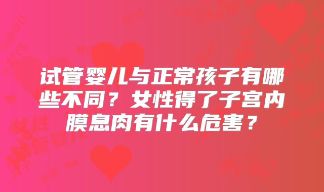 试管婴儿与正常孩子有哪些不同?女性得了子宫内膜息肉有什么危害?