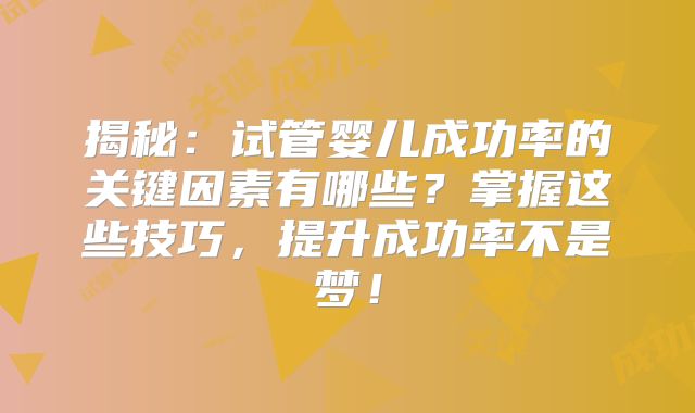 揭秘：试管婴儿成功率的关键因素有哪些？掌握这些技巧，提升成功率不是梦！