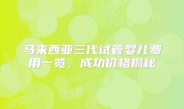 马来西亚三代试管婴儿费用一览,成功价格揭秘