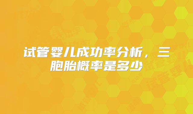 试管婴儿成功率分析，三胞胎概率是多少