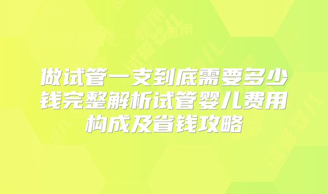 做试管一支到底需要多少钱完整解析试管婴儿费用构成及省钱攻略