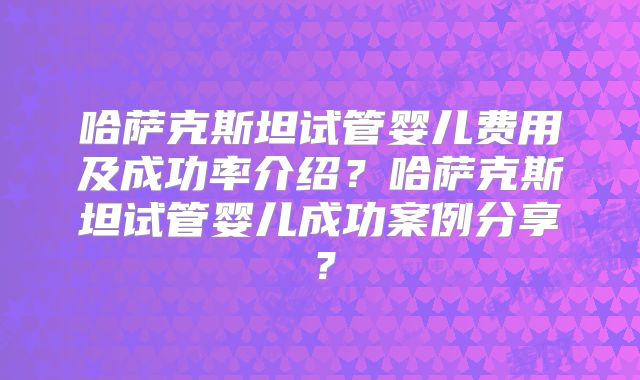 哈萨克斯坦试管婴儿费用及成功率介绍?哈萨克斯坦试管婴儿成功案例分享?