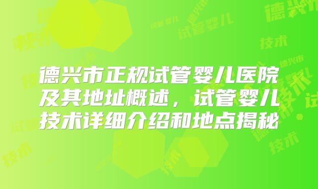 德兴市正规试管婴儿医院及其地址概述，试管婴儿技术详细介绍和地点揭秘