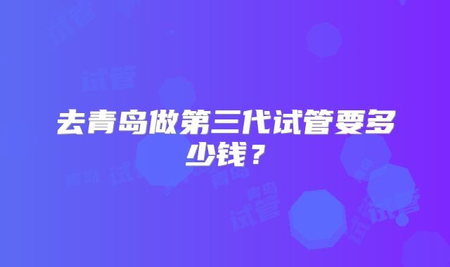 去青岛做第三代试管要多少钱?
