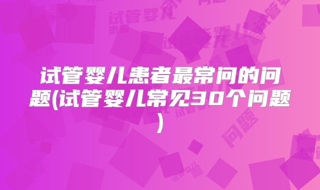 试管婴儿患者最常问的问题(试管婴儿常见30个问题)