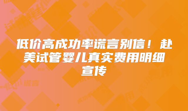 低价高成功率谎言别信！赴美试管婴儿真实费用明细宣传