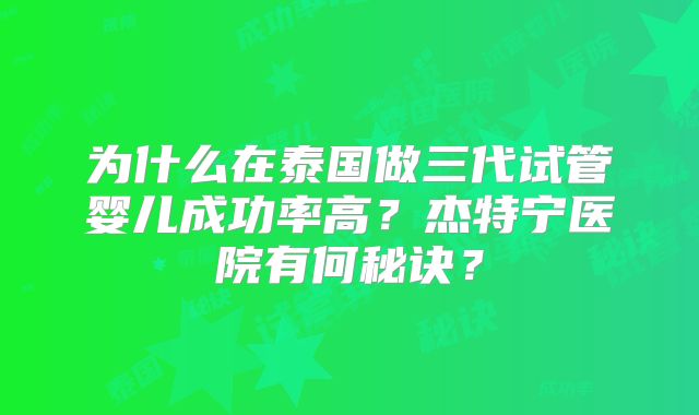 为什么在泰国做三代试管婴儿成功率高？杰特宁医院有何秘诀？