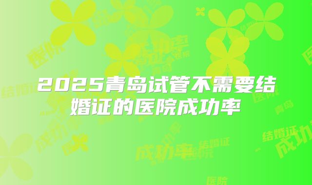 2025青岛试管不需要结婚证的医院成功率