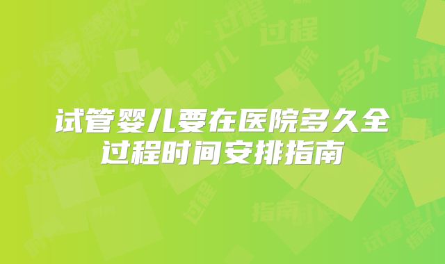 试管婴儿要在医院多久全过程时间安排指南