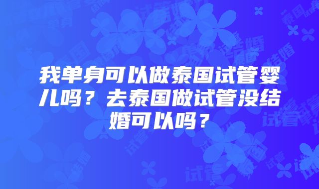 我单身可以做泰国试管婴儿吗？去泰国做试管没结婚可以吗？