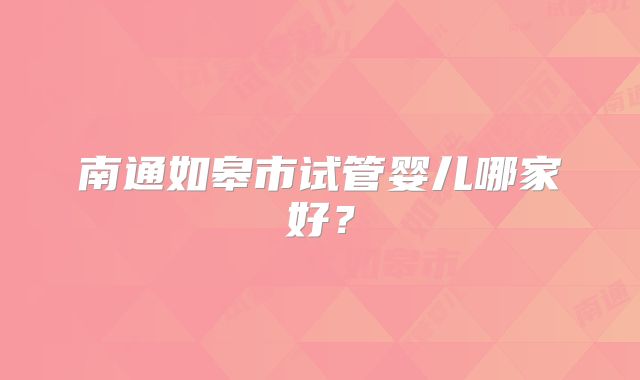 南通如皋市试管婴儿哪家好?