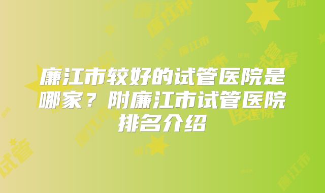 廉江市较好的试管医院是哪家？附廉江市试管医院排名介绍