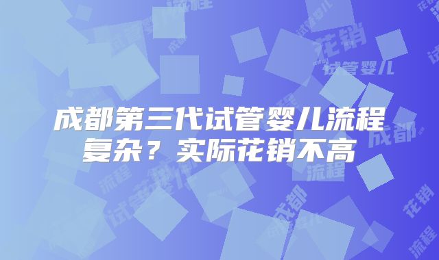 成都第三代试管婴儿流程复杂?实际花销不高