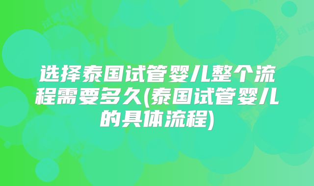 选择泰国试管婴儿整个流程需要多久(泰国试管婴儿的具体流程)