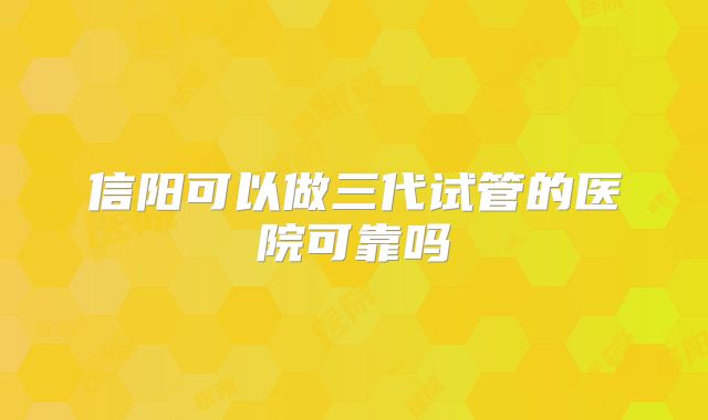 信阳可以做三代试管的医院可靠吗