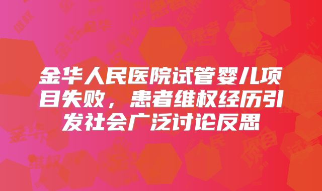 金华人民医院试管婴儿项目失败，患者维权经历引发社会广泛讨论反思