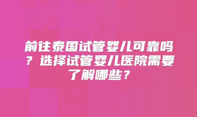 前往泰国试管婴儿可靠吗?选择试管婴儿医院需要了解哪些?