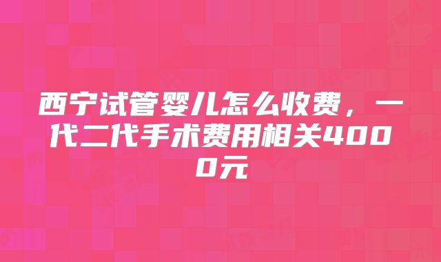 西宁试管婴儿怎么收费,一代二代手术费用相关4000元