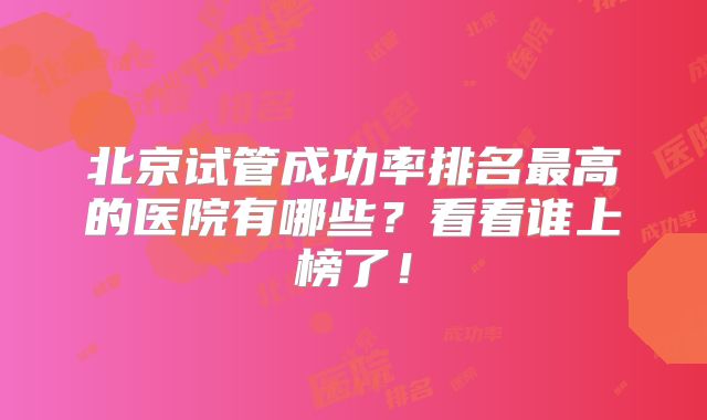 北京试管成功率排名最高的医院有哪些?看看谁上榜了!