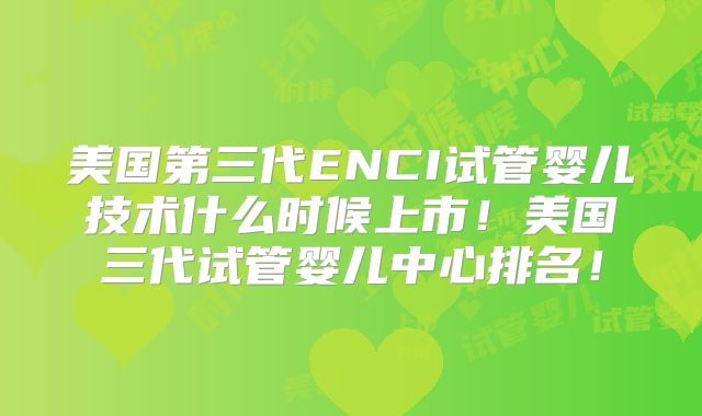 美国第三代ENCI试管婴儿技术什么时候上市!美国三代试管婴儿中心排名!