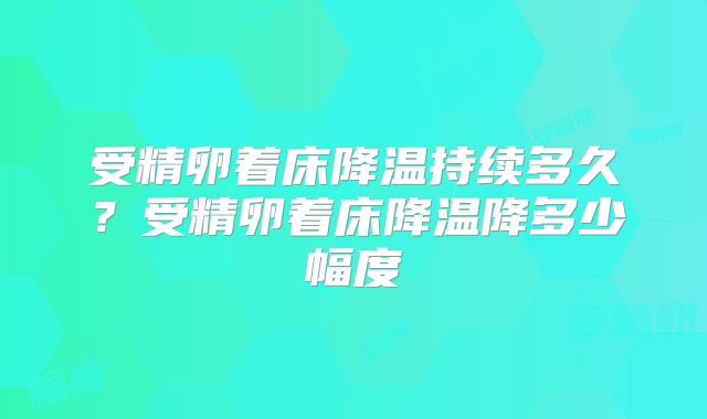 受精卵着床降温持续多久?受精卵着床降温降多少幅度