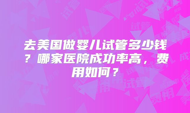 去美国做婴儿试管多少钱?哪家医院成功率高,费用如何?