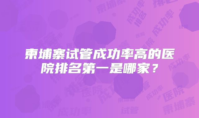 柬埔寨试管成功率高的医院排名第一是哪家？