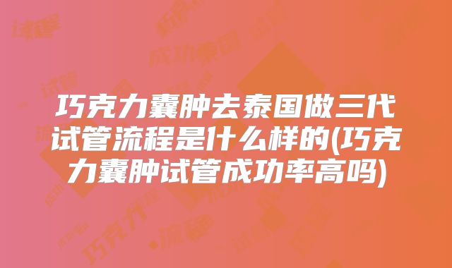 巧克力囊肿去泰国做三代试管流程是什么样的(巧克力囊肿试管成功率高吗)