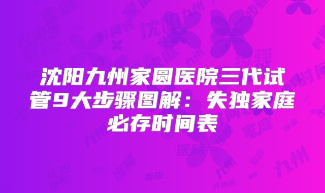 沈阳九州家圆医院三代试管9大步骤图解:失独家庭必存时间表