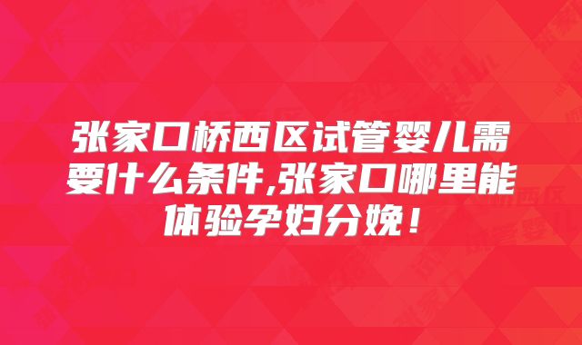 张家口桥西区试管婴儿需要什么条件,张家口哪里能体验孕妇分娩!
