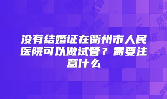没有结婚证在衢州市人民医院可以做试管?需要注意什么