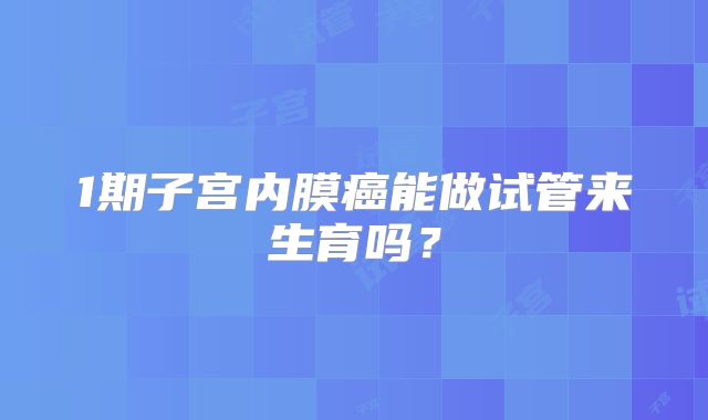 1期子宫内膜癌能做试管来生育吗？