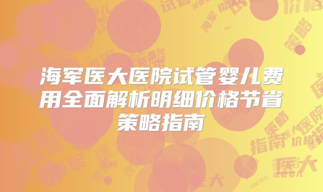 海军医大医院试管婴儿费用全面解析明细价格节省策略指南