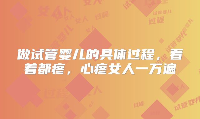做试管婴儿的具体过程,看着都疼,心疼女人一万遍