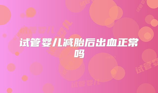 试管婴儿减胎后出血正常吗