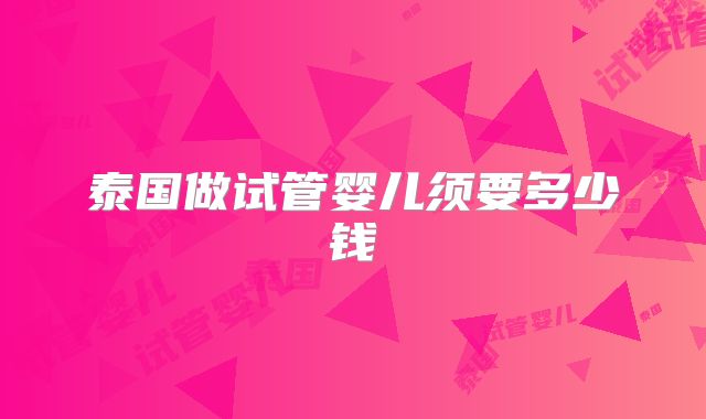 泰国做试管婴儿须要多少钱