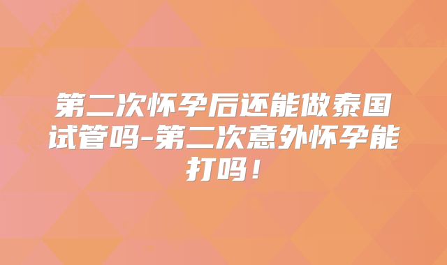 第二次怀孕后还能做泰国试管吗-第二次意外怀孕能打吗！
