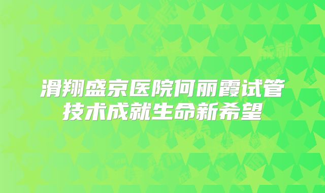 滑翔盛京医院何丽霞试管技术成就生命新希望