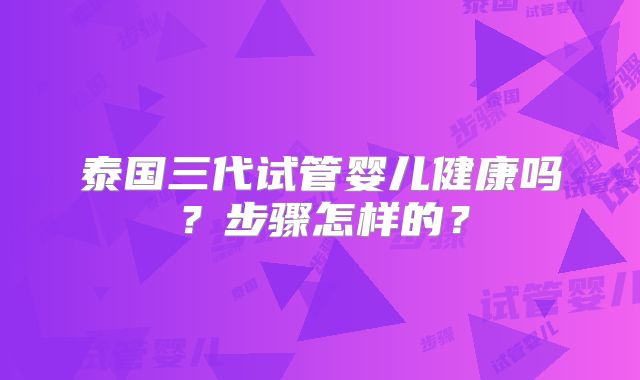 泰国三代试管婴儿健康吗?步骤怎样的?
