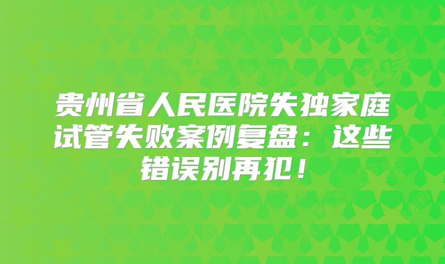 贵州省人民医院失独家庭试管失败案例复盘：这些错误别再犯！