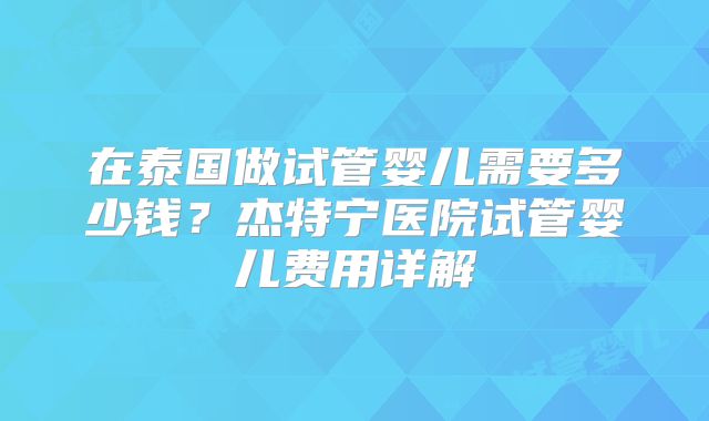 在泰国做试管婴儿需要多少钱?杰特宁医院试管婴儿费用详解