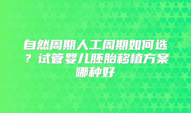 自然周期人工周期如何选?试管婴儿胚胎移植方案哪种好