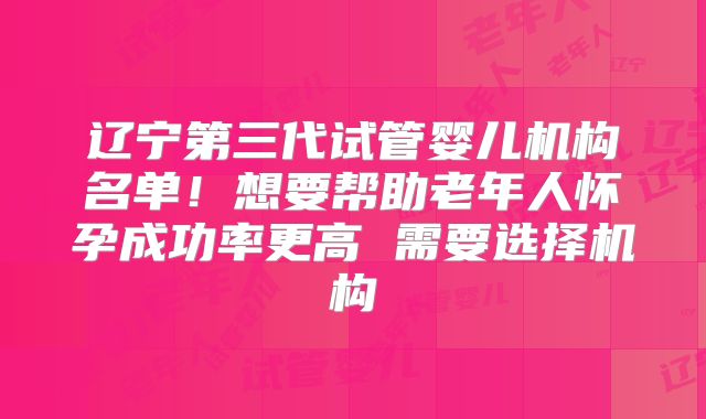 辽宁第三代试管婴儿机构名单！想要帮助老年人怀孕成功率更高 需要选择机构